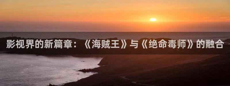 爱丫爱丫免费观看电视剧短剧：影视界的新篇章：《海贼王》与《绝命毒师》的融合