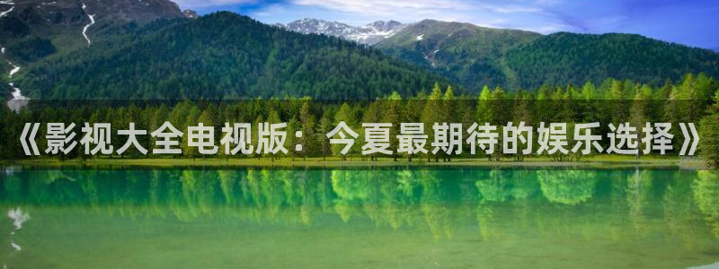 爱丫爱丫电视剧在线观：《影视大全电视版：今夏最期待的娱乐选择》