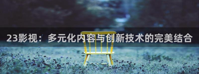 哎爱丫爱丫电视剧免费观看：23影视：多元化内容与创新技术的完美结合