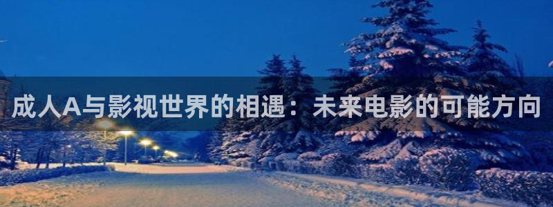 爱丫爱丫影视大全在线观看免费：成人A与影视世界的相遇：未来电影的可能方向